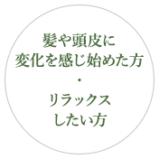 髪や頭皮に変化を感じ始めた方・リラックスしたい方